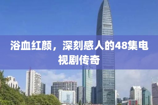 浴血红颜，深刻感人的48集电视剧传奇