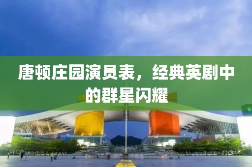 唐顿庄园演员表，经典英剧中的群星闪耀