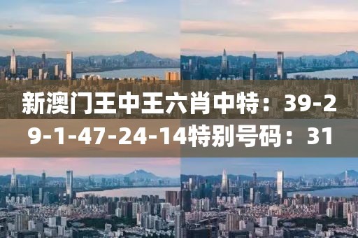 新澳门王中王六肖中特：39-29-1-47-24-14特别号码：31
