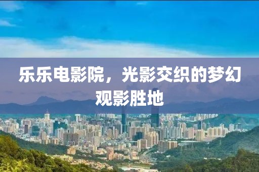 乐乐电影院，光影交织的梦幻观影胜地