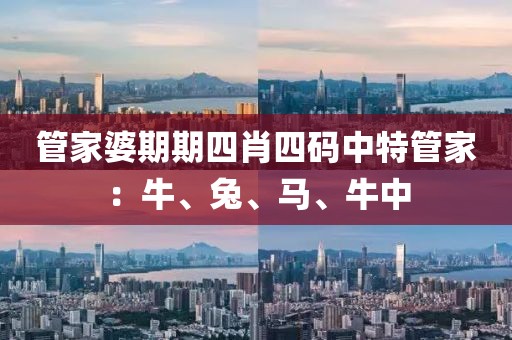 管家婆期期四肖四码中特管家：牛、兔、马、牛中