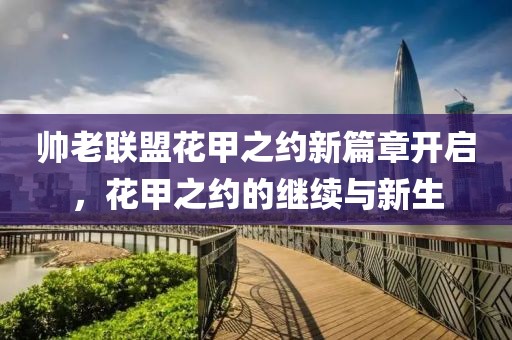 帅老联盟花甲之约新篇章开启，花甲之约的继续与新生