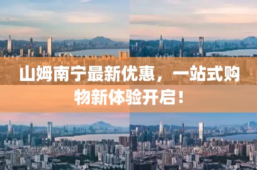 山姆南宁最新优惠，一站式购物新体验开启！