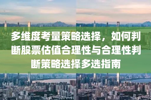 多维度考量策略选择，如何判断股票估值合理性与合理性判断策略选择多选指南