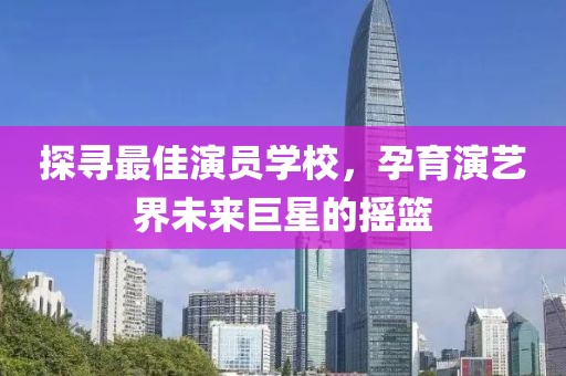 探寻最佳演员学校，孕育演艺界未来巨星的摇篮