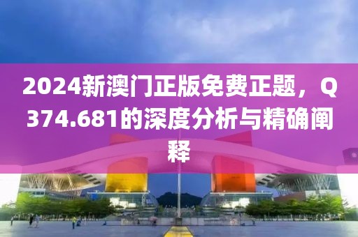 2024新澳门正版免费正题，Q374.681的深度分析与精确阐释