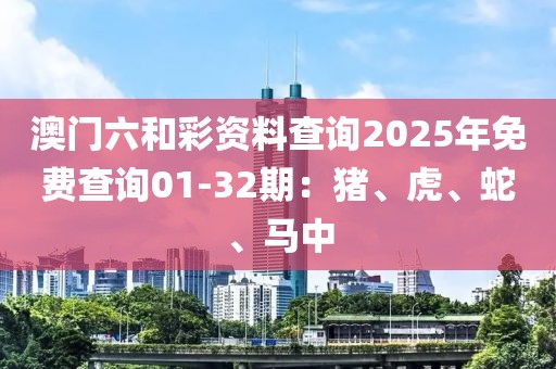 澳门六和彩资料查询2025年免费查询01-32期：猪、虎、蛇、马中