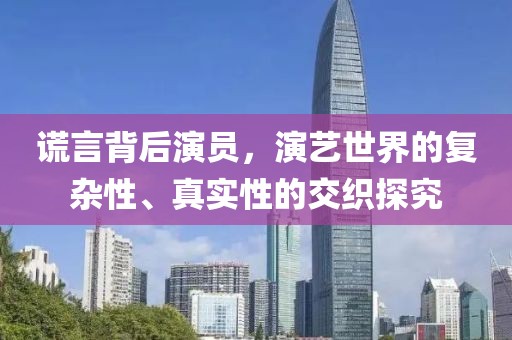 谎言背后演员，演艺世界的复杂性、真实性的交织探究