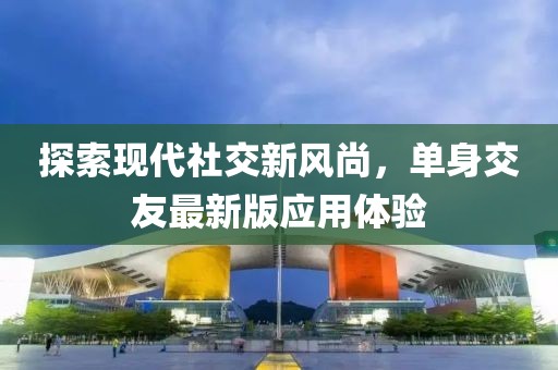 探索现代社交新风尚，单身交友最新版应用体验