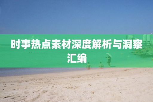 时事热点素材深度解析与洞察汇编