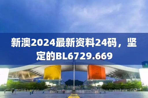 新澳2024最新资料24码，坚定的BL6729.669