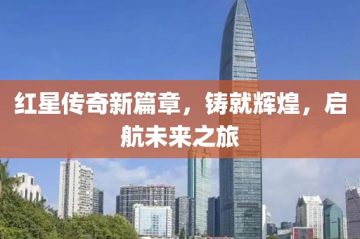 红星传奇新篇章，铸就辉煌，启航未来之旅