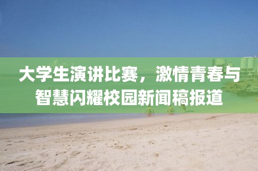 大学生演讲比赛，激情青春与智慧闪耀校园新闻稿报道