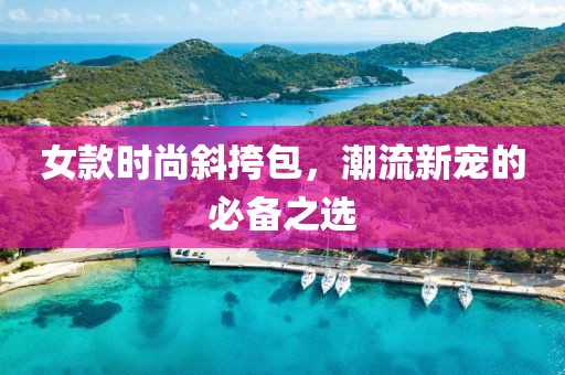 女款时尚斜挎包，潮流新宠的必备之选