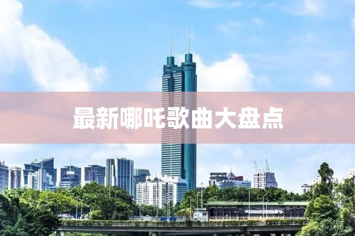 最新哪吒歌曲大盘点
