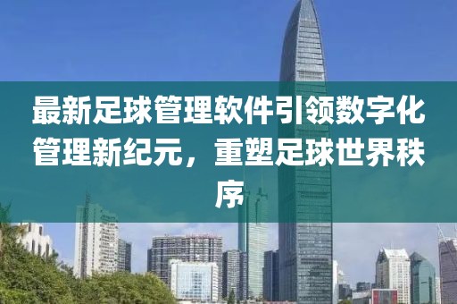 最新足球管理软件引领数字化管理新纪元，重塑足球世界秩序