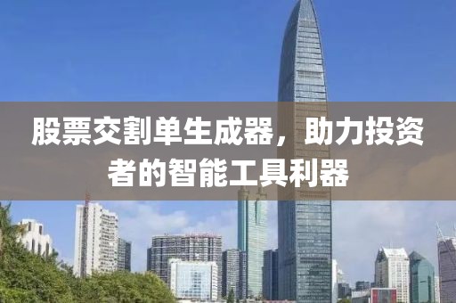 股票交割单生成器，助力投资者的智能工具利器