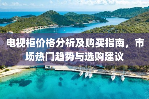 电视柜价格分析及购买指南，市场热门趋势与选购建议
