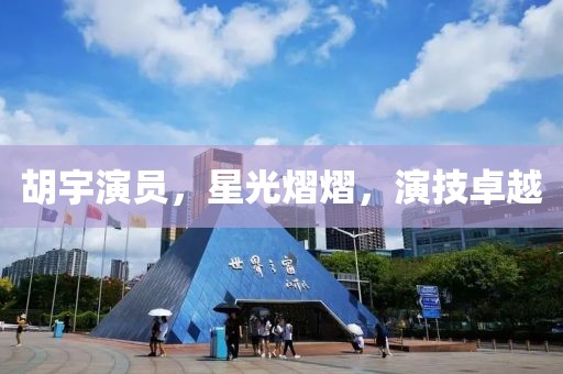 胡宇演员，星光熠熠，演技卓越