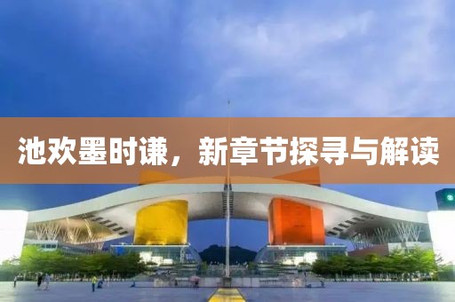 池欢墨时谦，新章节探寻与解读