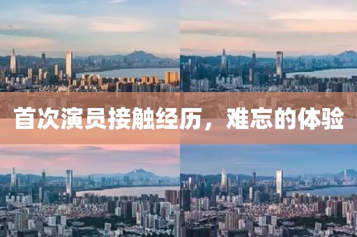 首次演员接触经历，难忘的体验