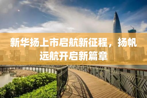 新华扬上市启航新征程，扬帆远航开启新篇章