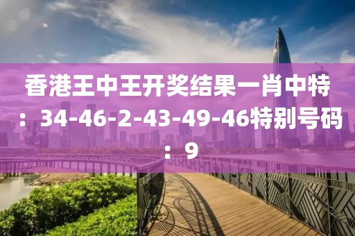 香港王中王开奖结果一肖中特：34-46-2-43-49-46特别号码：9