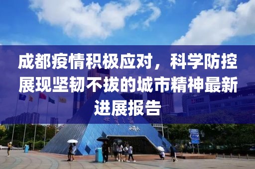 成都疫情积极应对，科学防控展现坚韧不拔的城市精神最新进展报告