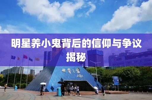 明星养小鬼背后的信仰与争议揭秘