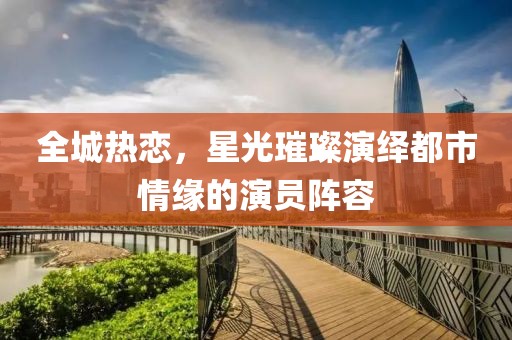 全城热恋，星光璀璨演绎都市情缘的演员阵容