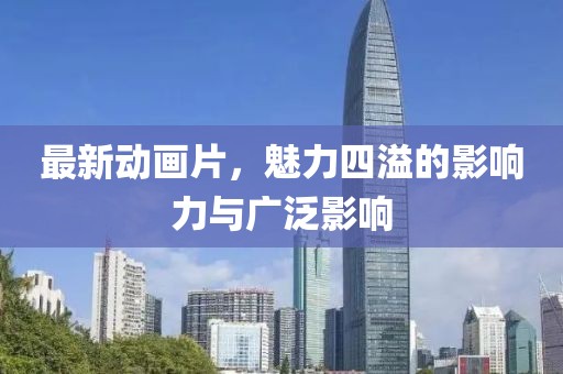 最新动画片，魅力四溢的影响力与广泛影响