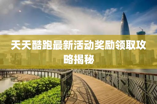 天天酷跑最新活动奖励领取攻略揭秘
