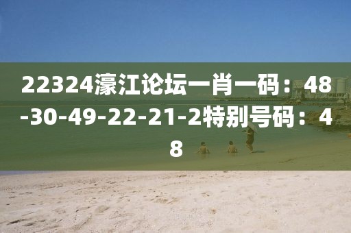 22324濠江论坛一肖一码：48-30-49-22-21-2特别号码：48
