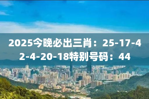 2025今晚必出三肖：25-17-42-4-20-18特别号码：44