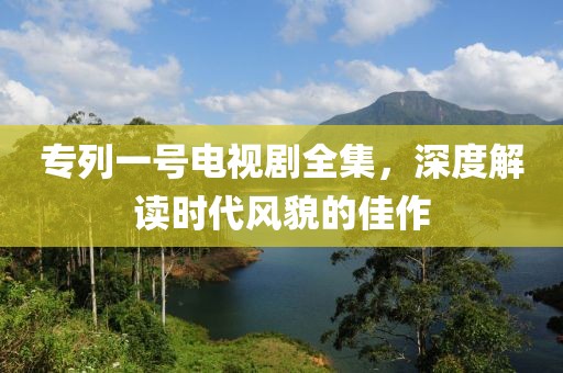 专列一号电视剧全集，深度解读时代风貌的佳作