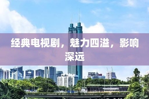经典电视剧，魅力四溢，影响深远