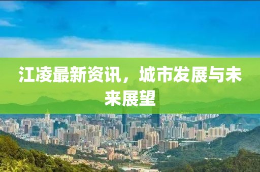江凌最新资讯，城市发展与未来展望