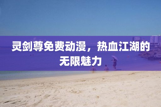 灵剑尊免费动漫，热血江湖的无限魅力