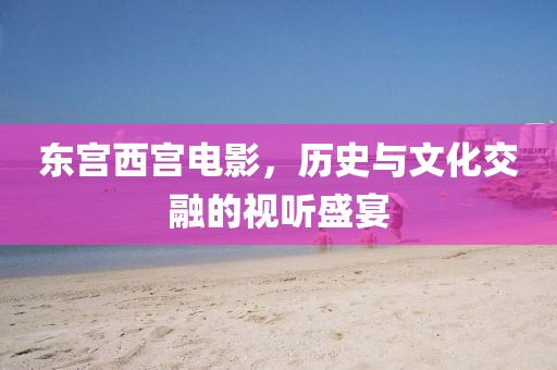 东宫西宫电影，历史与文化交融的视听盛宴