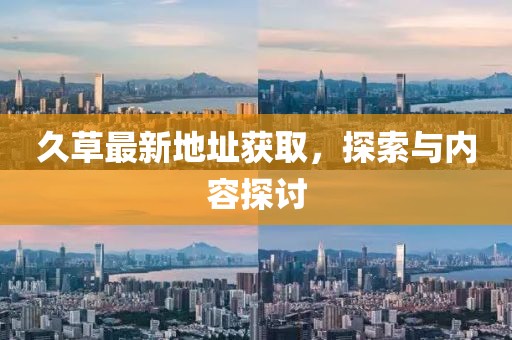 久草最新地址获取，探索与内容探讨