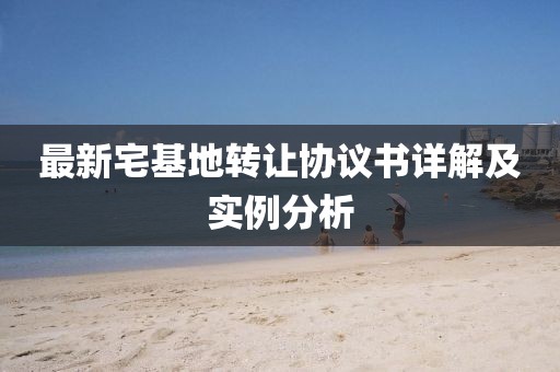 最新宅基地转让协议书详解及实例分析