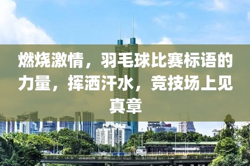 燃烧激情，羽毛球比赛标语的力量，挥洒汗水，竞技场上见真章