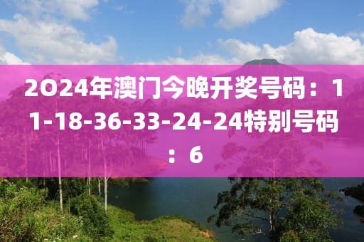 2O24年澳门今晚开奖号码：11-18-36-33-24-24特别号码：6