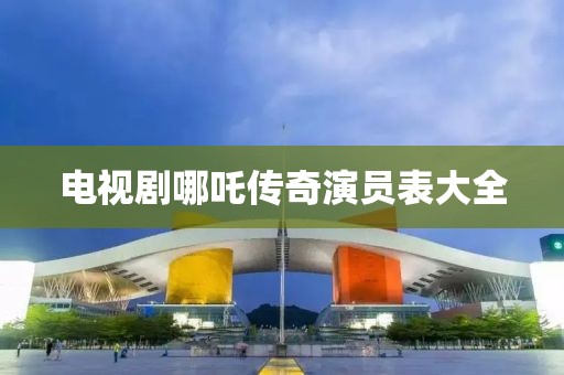 电视剧哪吒传奇演员表大全