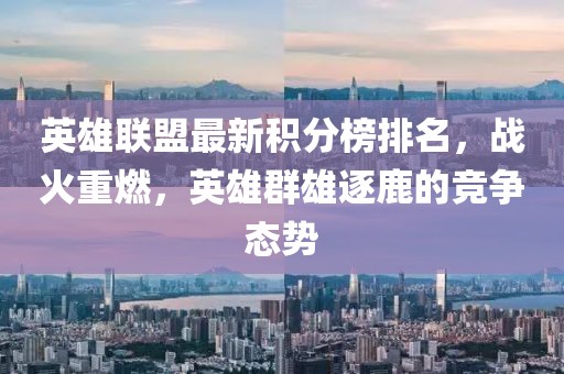 英雄联盟最新积分榜排名，战火重燃，英雄群雄逐鹿的竞争态势