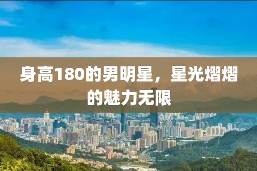 身高180的男明星，星光熠熠的魅力无限