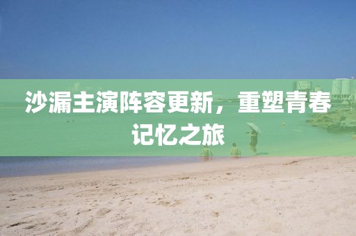 沙漏主演阵容更新，重塑青春记忆之旅