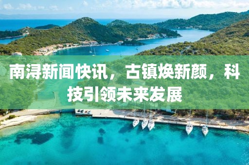 南浔新闻快讯，古镇焕新颜，科技引领未来发展