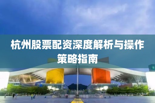 杭州股票配资深度解析与操作策略指南