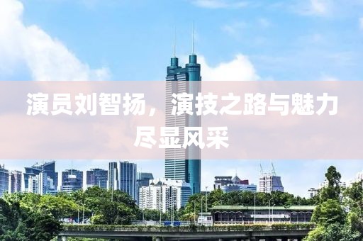 演员刘智扬，演技之路与魅力尽显风采